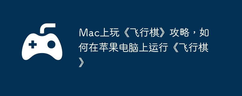 Mac上玩《飞行棋》攻略，如何在苹果电脑上运行《飞行棋》
