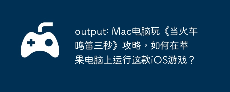 output: Mac电脑玩《当火车鸣笛三秒》攻略，如何在苹果电脑上运行这款iOS游戏？