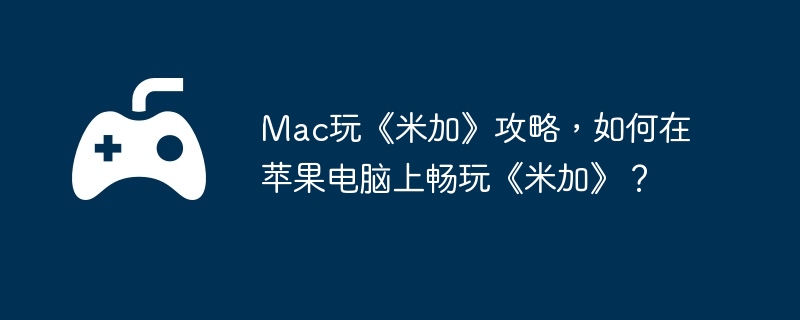 Mac玩《米加》攻略，如何在苹果电脑上畅玩《米加》？