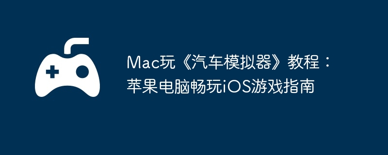 Mac玩《汽车模拟器》教程：苹果电脑畅玩iOS游戏指南