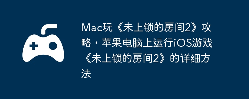 Mac玩《未上锁的房间2》攻略,苹果电脑上运行iOS游戏《未上锁的房间2》的详细方法