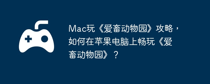 Mac玩《爱畜动物园》攻略，如何在苹果电脑上畅玩《爱畜动物园》？