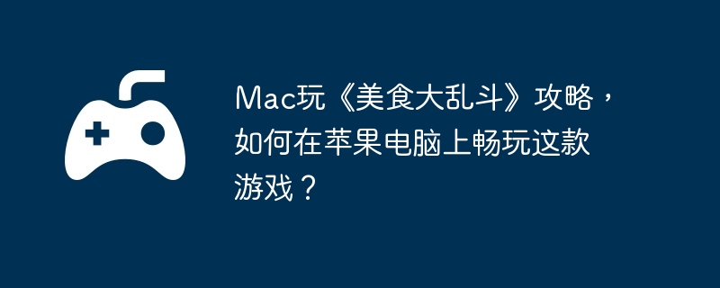 Mac玩《美食大乱斗》攻略，如何在苹果电脑上畅玩这款游戏？