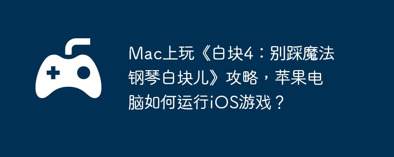 Mac上玩《白块4:别踩魔法钢琴白块儿》攻略,苹果电脑如何运行iOS游戏?