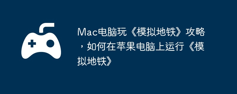 Mac电脑玩《模拟地铁》攻略，如何在苹果电脑上运行《模拟地铁》