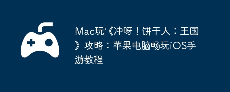 Mac玩‎《冲呀！饼干人：王国》攻略：苹果电脑畅玩iOS手游教程