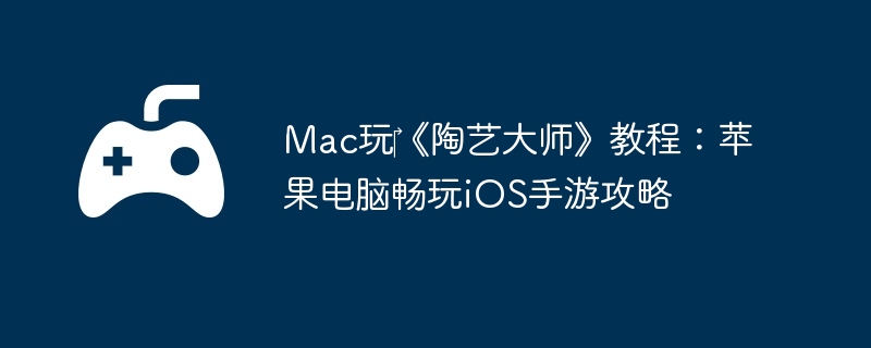 Mac玩《陶艺大师》教程:苹果电脑畅玩iOS手游攻略