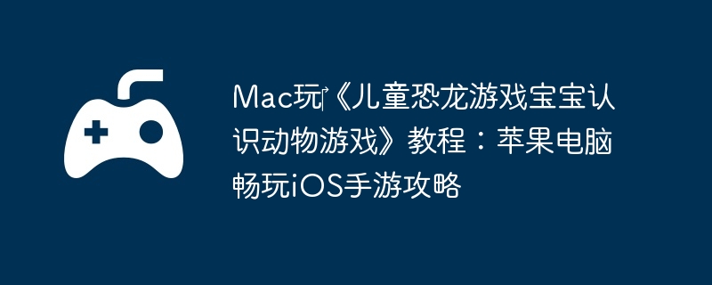 Mac玩《儿童恐龙游戏宝宝认识动物游戏》教程:苹果电脑畅玩iOS手游攻略