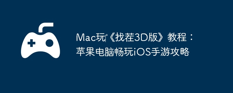Mac玩‎《找茬3D版》教程：苹果电脑畅玩iOS手游攻略