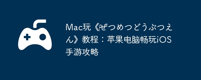 Mac玩《ぜつめつどうぶつえん》教程:苹果电脑畅玩iOS手游攻略