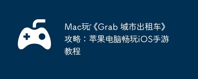 Mac玩‎《Grab 城市出租车》攻略：苹果电脑畅玩iOS手游教程