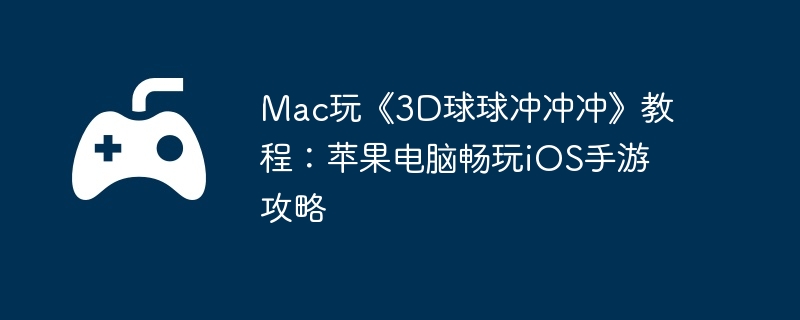Mac玩《3D球球冲冲冲》教程:苹果电脑畅玩iOS手游攻略