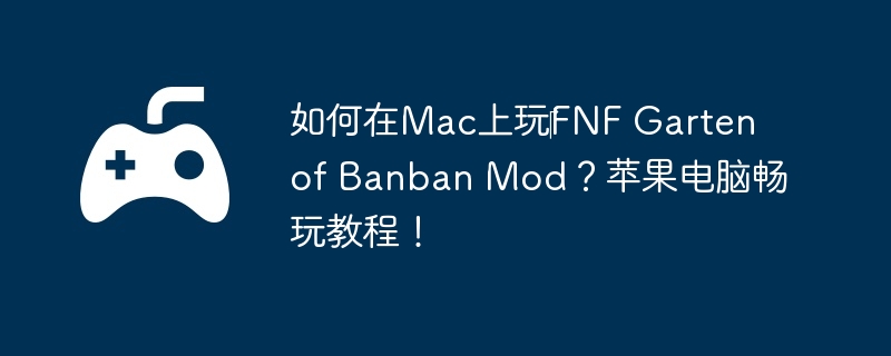 如何在Mac上玩‎FNF Garten of Banban Mod？苹果电脑畅玩教程！