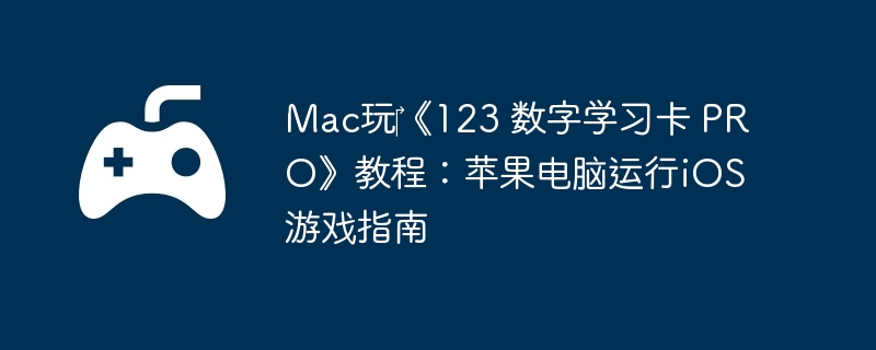 Mac玩《123 数字学习卡 PRO》教程:苹果电脑运行iOS游戏指南