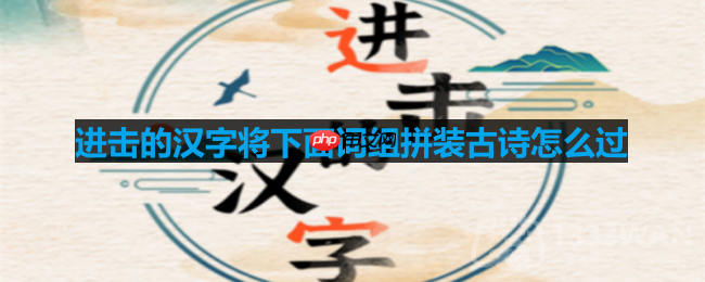 进击的汉字将下面词组拼装古诗怎么过-将下面词组拼装古诗通关攻略