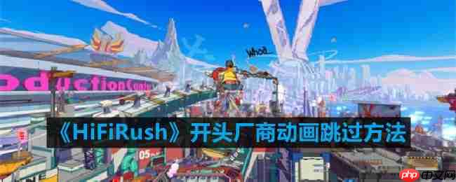 HiFiRush开头厂商动画怎么跳过-开头厂商动画跳过方法