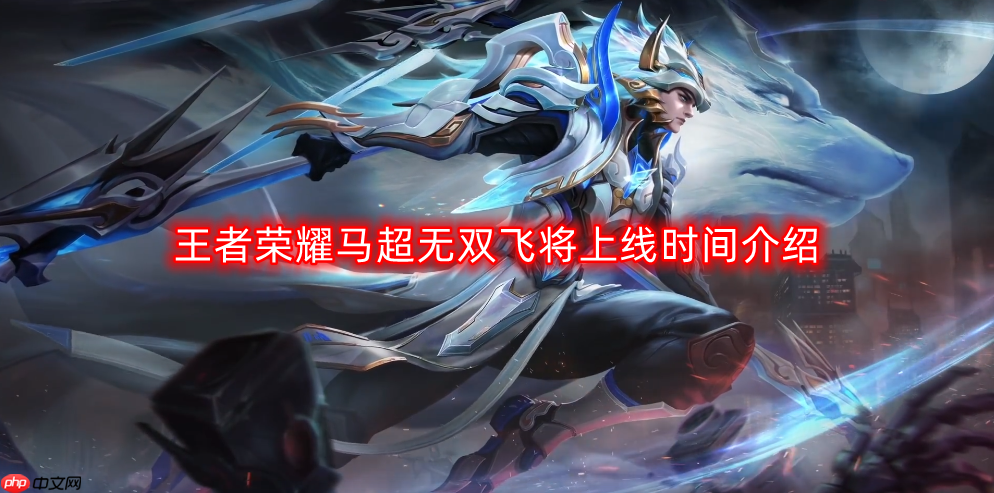 王者荣耀马超无双飞将什么时候上线-马超无双飞将上线时间介绍