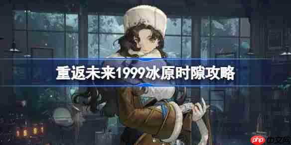 重返未来1999冰原时隙全关卡攻略-重返未来冰原时隙通关路线攻略