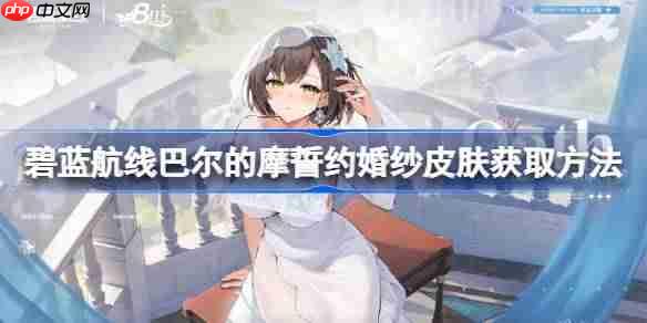 碧蓝航线巴尔的摩誓约婚纱皮肤获取方法-碧蓝航线巴尔的摩誓约婚纱皮肤怎么获取