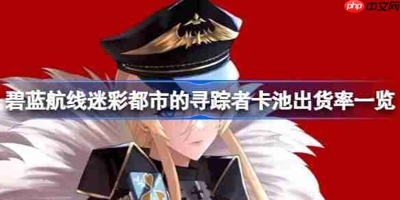 碧蓝航线迷彩都市的寻踪者卡池出货率一览-迷彩都市的寻踪者卡池出货率怎么样