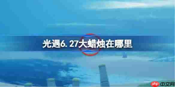 光遇6.27大蜡烛在哪里-光遇6月27日大蜡烛位置攻略