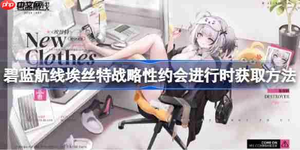 碧蓝航线埃丝特战略性约会进行时获取方法-碧蓝航线埃丝特战略性约会进行时怎么获取