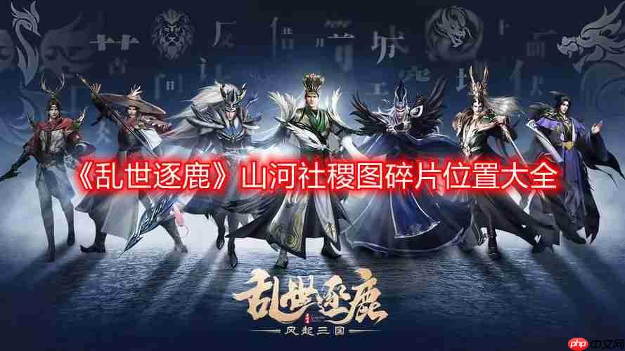 乱世逐鹿山河社稷图碎片在哪-山河社稷图碎片位置大全