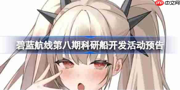 碧蓝航线第八期科研船开发活动什么时候开-碧蓝航线第八期科研船开发活动预告