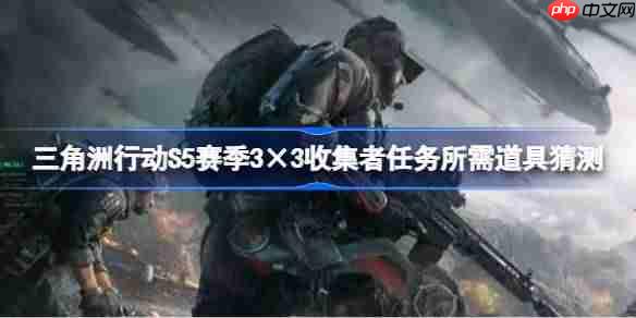 三角洲行动S5赛季3×3收集者任务需要哪些东西-三角洲行动S5赛季3×3收集者任务所需道具猜测