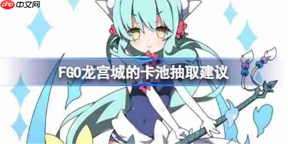 FGO龙宫城的卡池抽取建议-FGO龙宫城的卡池要不要抽