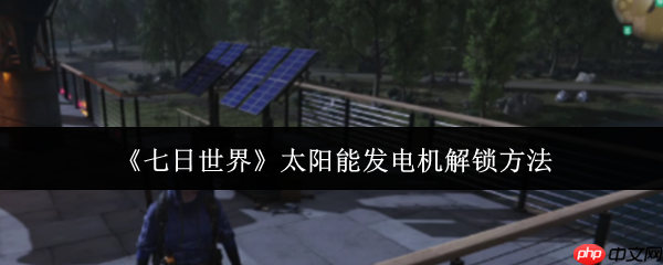 七日世界太阳能发电机怎么解锁 七日世界太阳能发电机解锁方法