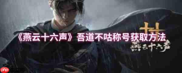 燕云十六声吾道不咕称号怎么获得 燕云十六声吾道不咕称号获取方法