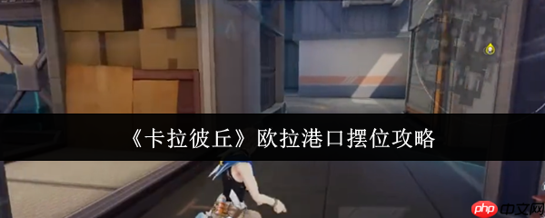 卡拉彼丘欧拉港口怎么摆位 卡拉彼丘欧拉港口摆位攻略